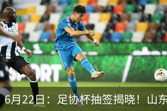 6月22日：足协杯抽签揭晓！山东泰山能否靠“神签”避开海港申花，逆袭卫冕？